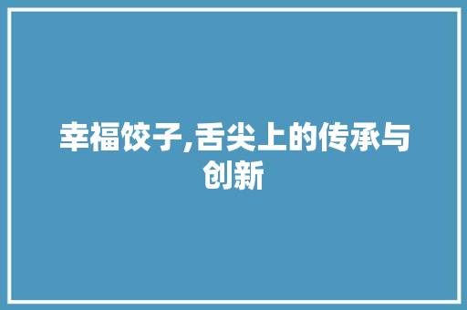 幸福饺子,舌尖上的传承与创新 神马SEO