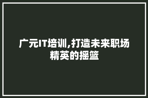 广元IT培训,打造未来职场精英的摇篮 GoogleSEO