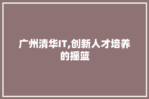 广州清华IT,创新人才培养的摇篮 百度SEO