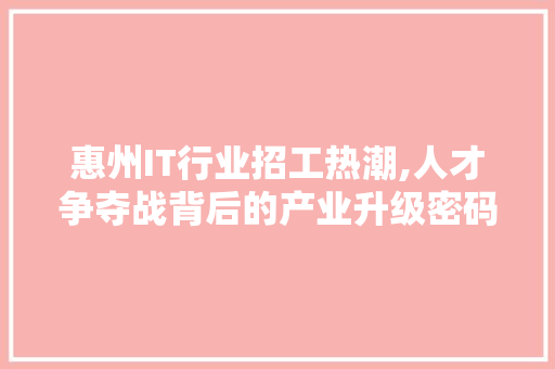 惠州IT行业招工热潮,人才争夺战背后的产业升级密码