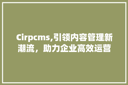 Cirpcms,引领内容管理新潮流，助力企业高效运营 百度SEO