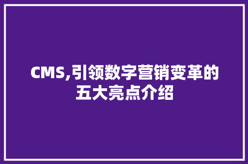CMS,引领数字营销变革的五大亮点介绍 搜狗SEO