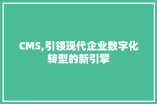 CMS,引领现代企业数字化转型的新引擎 必应SEO