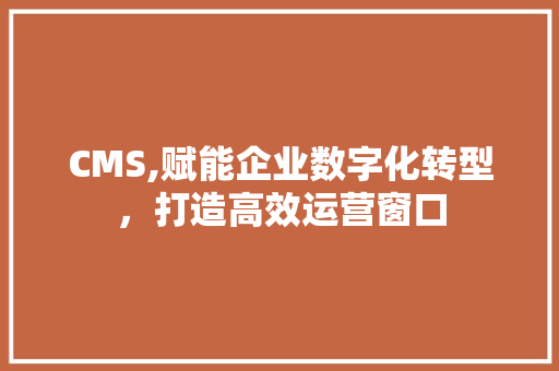 CMS,赋能企业数字化转型，打造高效运营窗口