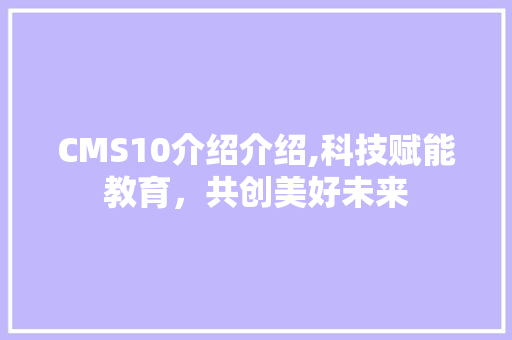 CMS10介绍介绍,科技赋能教育，共创美好未来 搜狗SEO