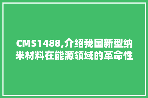 CMS1488,介绍我国新型纳米材料在能源领域的革命性突破