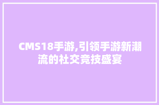 CMS18手游,引领手游新潮流的社交竞技盛宴 搜狗SEO