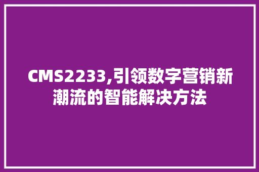 CMS2233,引领数字营销新潮流的智能解决方法