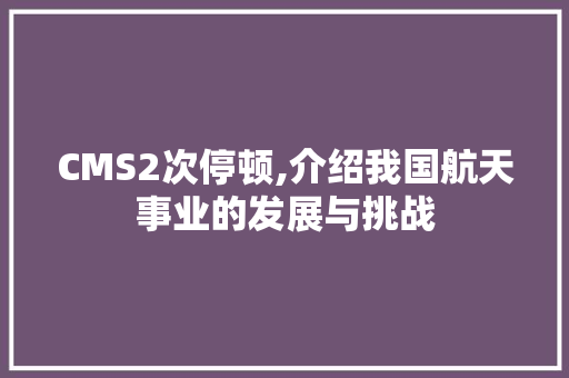 CMS2次停顿,介绍我国航天事业的发展与挑战