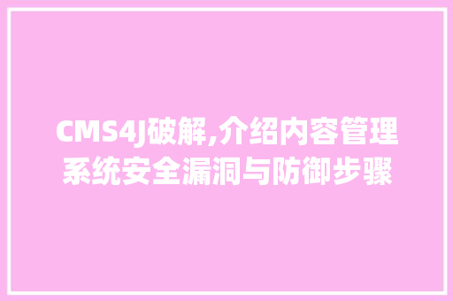 CMS4J破解,介绍内容管理系统安全漏洞与防御步骤 神马SEO