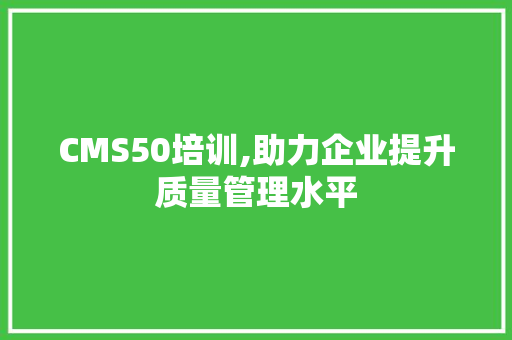 CMS50培训,助力企业提升质量管理水平