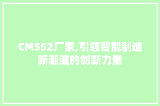 CMS52厂家,引领智能制造新潮流的创新力量 神马SEO