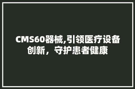 CMS60器械,引领医疗设备创新，守护患者健康 必应SEO