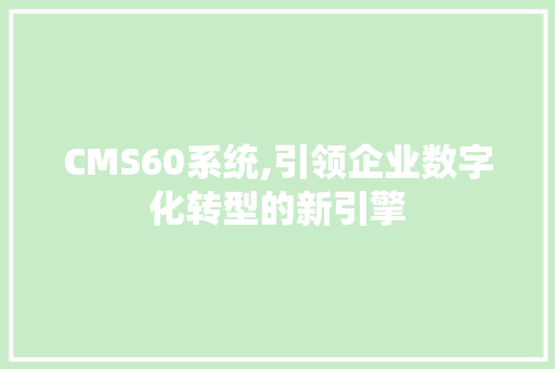 CMS60系统,引领企业数字化转型的新引擎