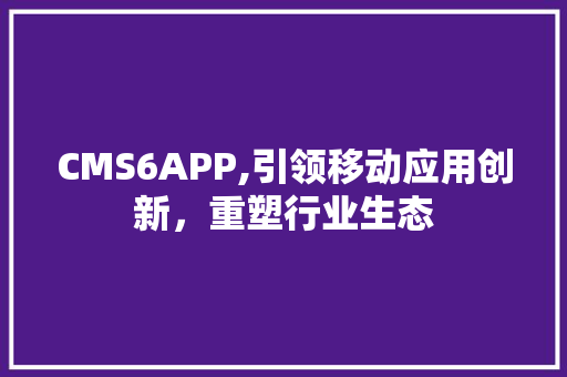CMS6APP,引领移动应用创新，重塑行业生态