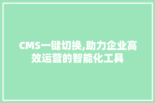 CMS一键切换,助力企业高效运营的智能化工具