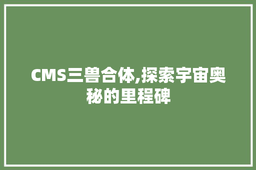 CMS三兽合体,探索宇宙奥秘的里程碑