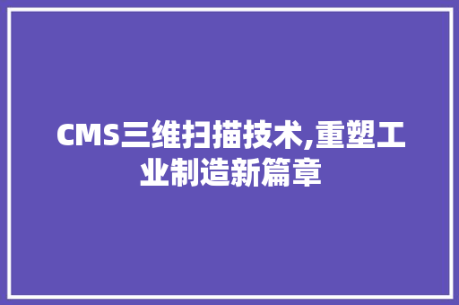 CMS三维扫描技术,重塑工业制造新篇章 百度SEO