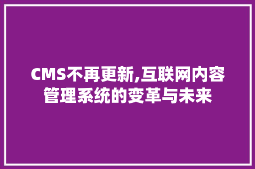 CMS不再更新,互联网内容管理系统的变革与未来 百度SEO