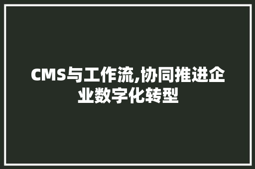CMS与工作流,协同推进企业数字化转型 必应SEO