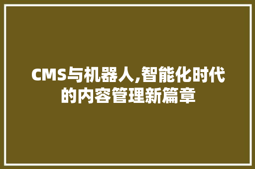 CMS与机器人,智能化时代的内容管理新篇章