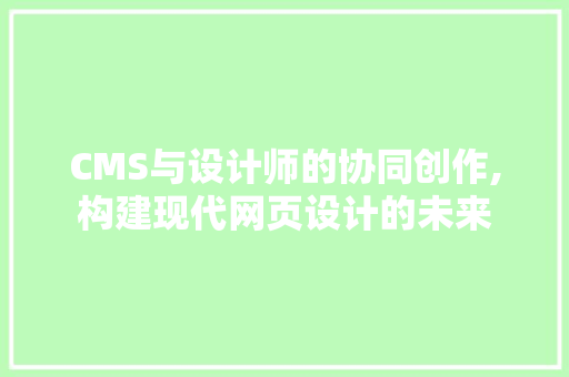 CMS与设计师的协同创作,构建现代网页设计的未来