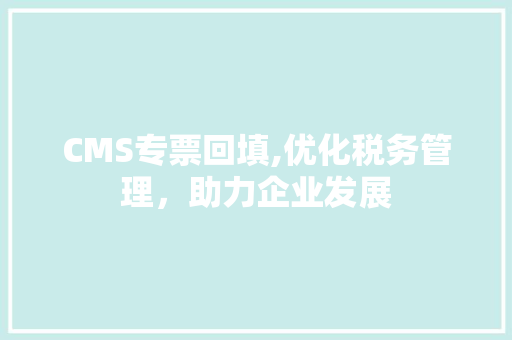 CMS专票回填,优化税务管理，助力企业发展