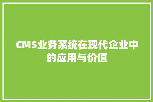 CMS业务系统在现代企业中的应用与价值