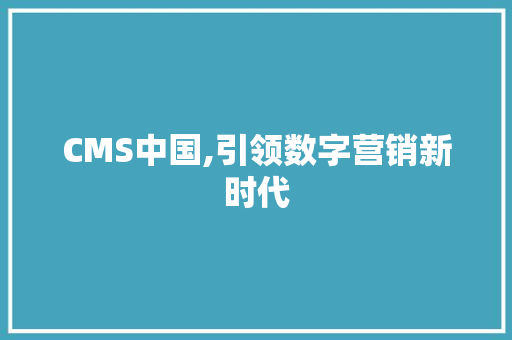 CMS中国,引领数字营销新时代