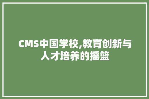 CMS中国学校,教育创新与人才培养的摇篮