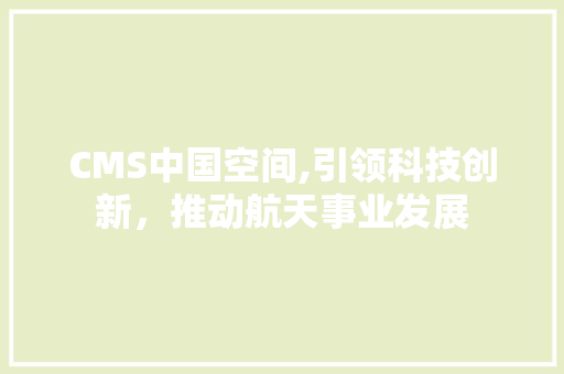 CMS中国空间,引领科技创新，推动航天事业发展