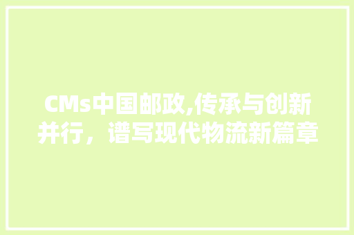 CMs中国邮政,传承与创新并行，谱写现代物流新篇章 搜狗SEO