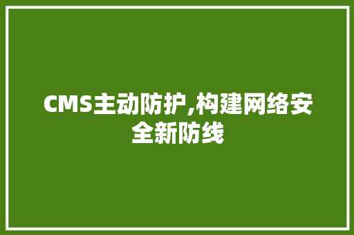 CMS主动防护,构建网络安全新防线