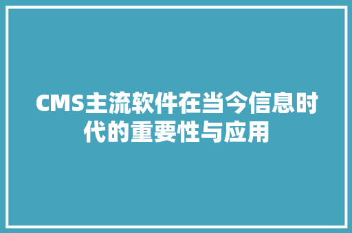 CMS主流软件在当今信息时代的重要性与应用