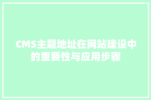 CMS主题地址在网站建设中的重要性与应用步骤