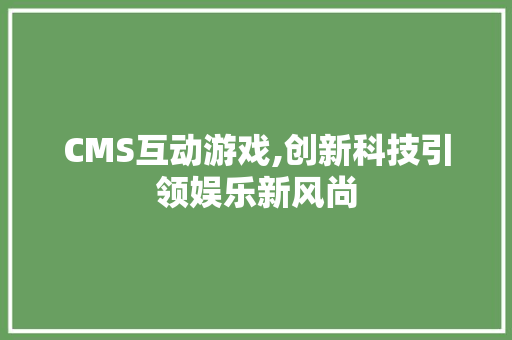 CMS互动游戏,创新科技引领娱乐新风尚