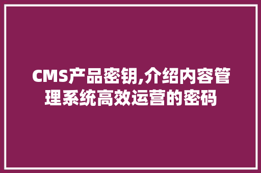 CMS产品密钥,介绍内容管理系统高效运营的密码