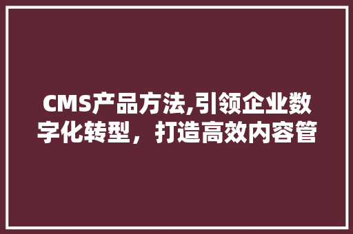 CMS产品方法,引领企业数字化转型，打造高效内容管理平台