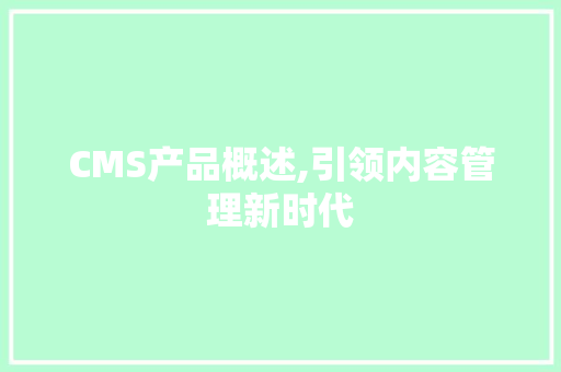 CMS产品概述,引领内容管理新时代