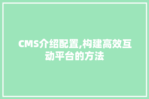 CMS介绍配置,构建高效互动平台的方法 搜狗SEO
