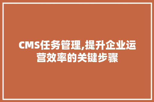CMS任务管理,提升企业运营效率的关键步骤 搜狗SEO