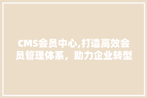 CMS会员中心,打造高效会员管理体系，助力企业转型升级