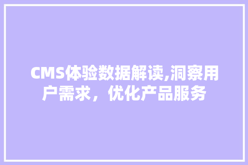 CMS体验数据解读,洞察用户需求，优化产品服务