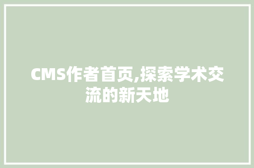 CMS作者首页,探索学术交流的新天地