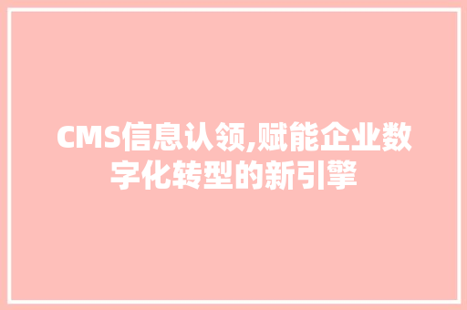 CMS信息认领,赋能企业数字化转型的新引擎