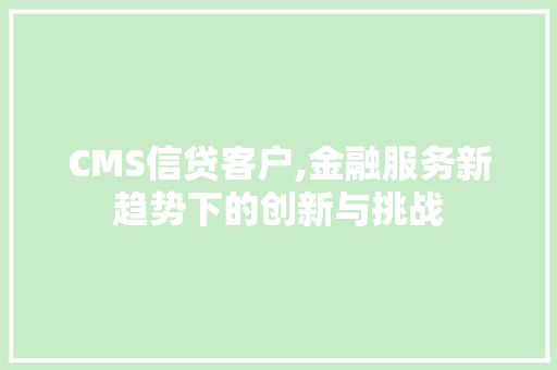 CMS信贷客户,金融服务新趋势下的创新与挑战