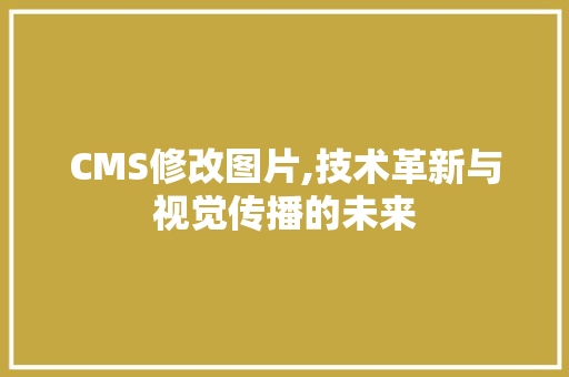CMS修改图片,技术革新与视觉传播的未来