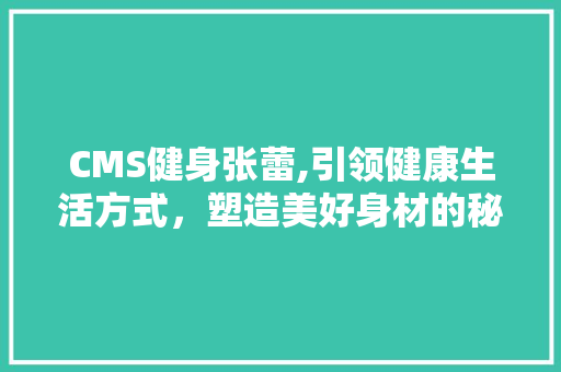 CMS健身张蕾,引领健康生活方式，塑造美好身材的秘密武器