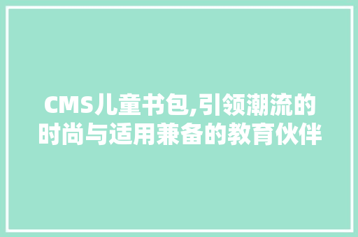 CMS儿童书包,引领潮流的时尚与适用兼备的教育伙伴