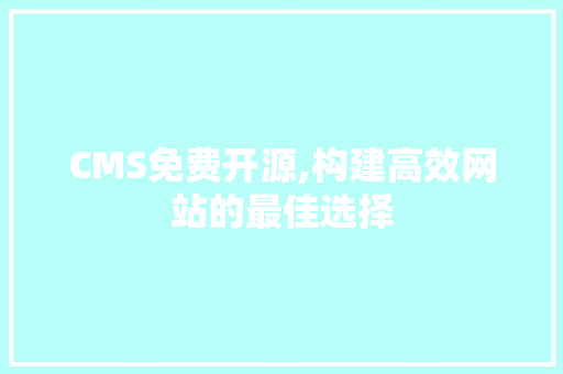 CMS免费开源,构建高效网站的最佳选择